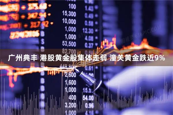 广州典丰 港股黄金股集体走弱 潼关黄金跌近9%
