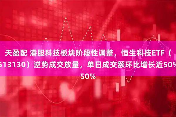 天盈配 港股科技板块阶段性调整，恒生科技ETF（513130）逆势成交放量，单日成交额环比增长近50%