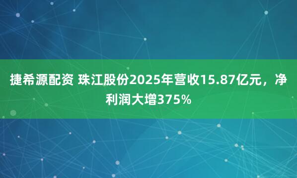 捷希源配资 珠江股份2025年营收15.87亿元，净利润大增375%