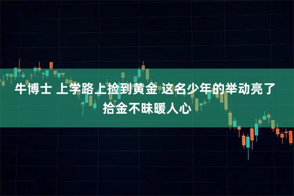 牛博士 上学路上捡到黄金 这名少年的举动亮了 拾金不昧暖人心