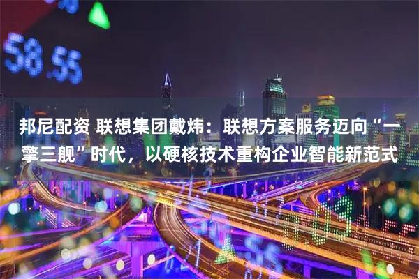 邦尼配资 联想集团戴炜:联想方案服务迈向“一擎三舰”时代,以硬核技术重构企业智能新范式