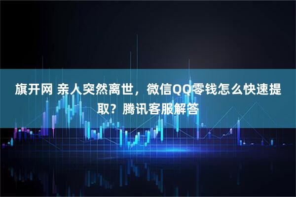 旗开网 亲人突然离世，微信QQ零钱怎么快速提取？腾讯客服解答