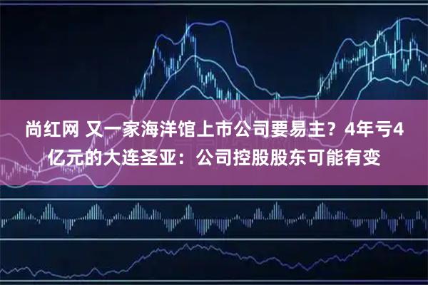 尚红网 又一家海洋馆上市公司要易主?4年亏4亿元的大连圣亚:公司控股股东可能有变