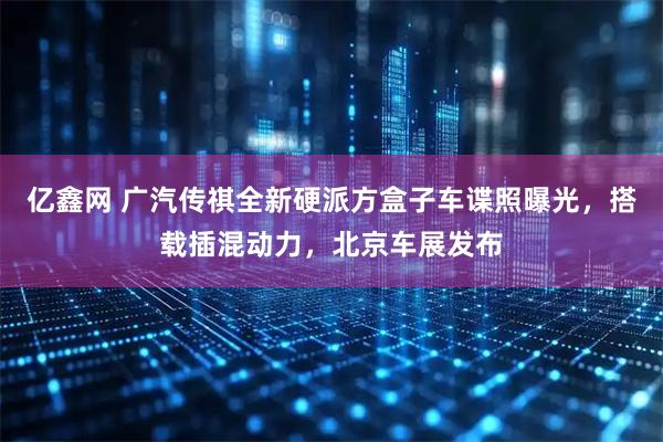 亿鑫网 广汽传祺全新硬派方盒子车谍照曝光，搭载插混动力，北京车展发布