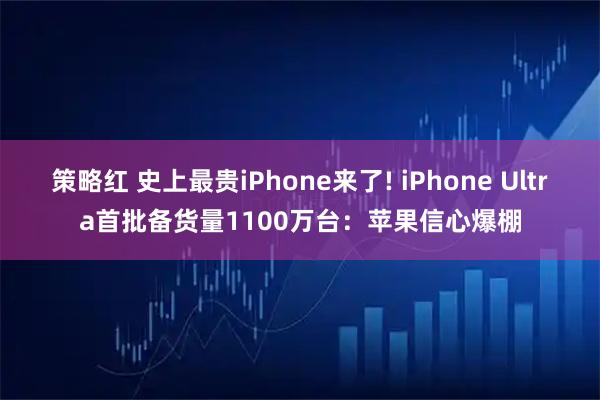 策略红 史上最贵iPhone来了! iPhone Ultra首批备货量1100万台：苹果信心爆棚