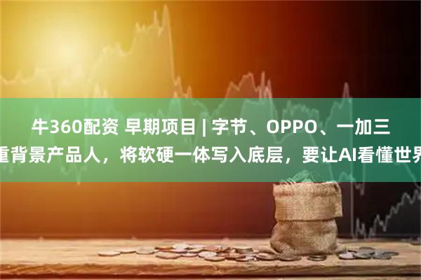 牛360配资 早期项目 | 字节、OPPO、一加三重背景产品人,将软硬一体写入底层,要让AI看懂世界