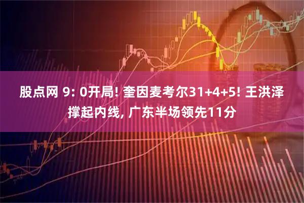股点网 9: 0开局! 奎因麦考尔31+4+5! 王洪泽撑起内线, 广东半场领先11分